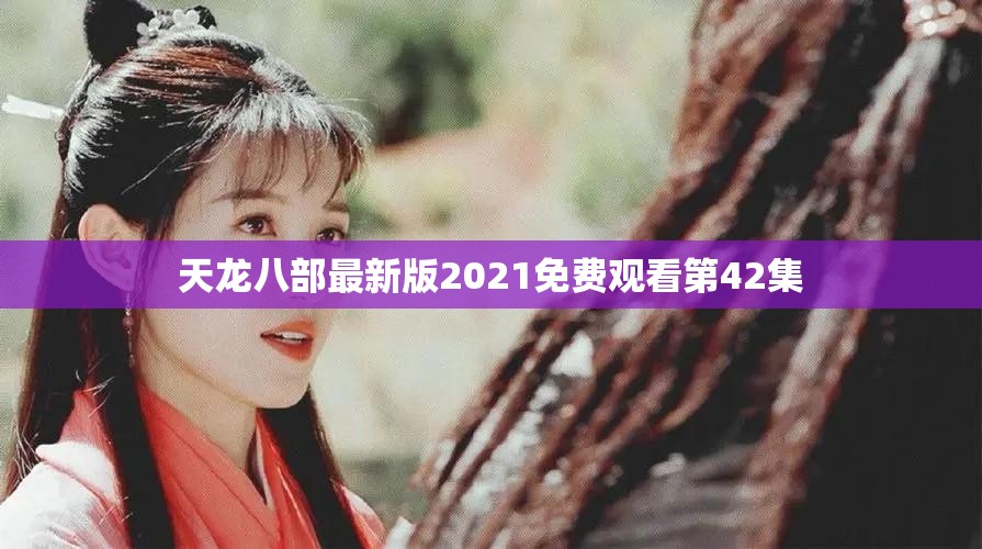 天龙八部最新版2021免费观看第42集