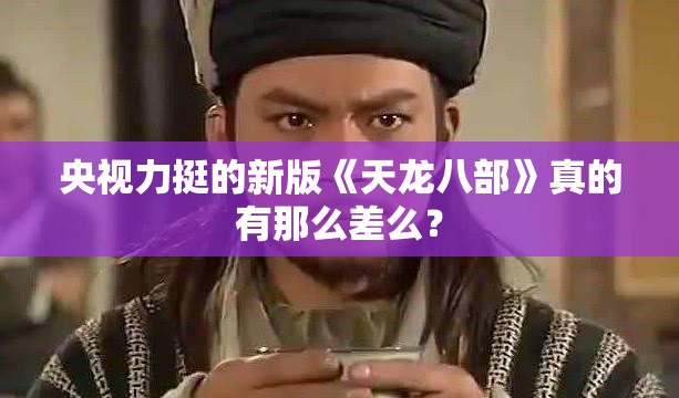 央视力挺的新版《天龙八部》真的有那么差么？